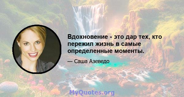 Вдохновение - это дар тех, кто пережил жизнь в самые определенные моменты.