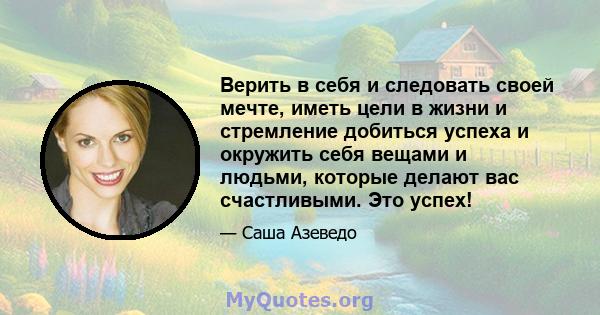 Верить в себя и следовать своей мечте, иметь цели в жизни и стремление добиться успеха и окружить себя вещами и людьми, которые делают вас счастливыми. Это успех!