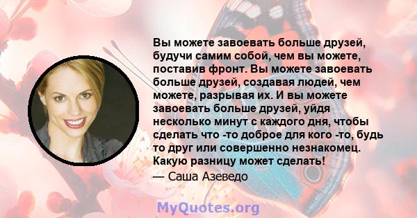 Вы можете завоевать больше друзей, будучи самим собой, чем вы можете, поставив фронт. Вы можете завоевать больше друзей, создавая людей, чем можете, разрывая их. И вы можете завоевать больше друзей, уйдя несколько минут 