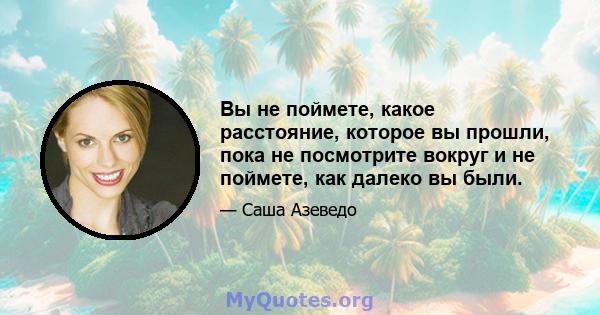 Вы не поймете, какое расстояние, которое вы прошли, пока не посмотрите вокруг и не поймете, как далеко вы были.