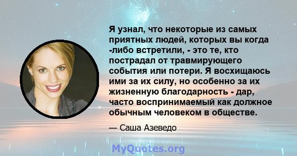 Я узнал, что некоторые из самых приятных людей, которых вы когда -либо встретили, - это те, кто пострадал от травмирующего события или потери. Я восхищаюсь ими за их силу, но особенно за их жизненную благодарность -