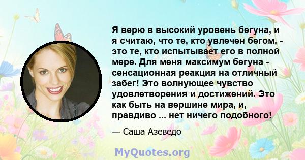 Я верю в высокий уровень бегуна, и я считаю, что те, кто увлечен бегом, - это те, кто испытывает его в полной мере. Для меня максимум бегуна - сенсационная реакция на отличный забег! Это волнующее чувство удовлетворения 