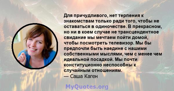 Для причудливого, нет терпения к знакомствам только ради того, чтобы не оставаться в одиночестве. В прекрасном, но ни в коем случае не трансцендентное свидание мы мечтаем пойти домой, чтобы посмотреть телевизор. Мы бы