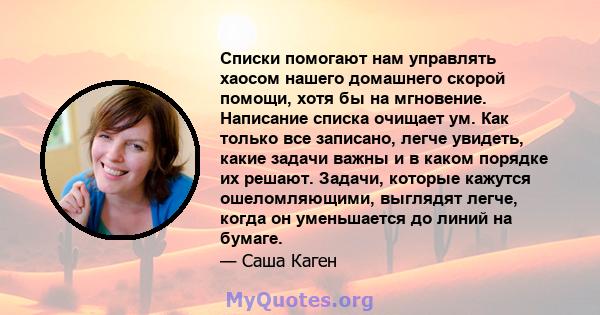 Списки помогают нам управлять хаосом нашего домашнего скорой помощи, хотя бы на мгновение. Написание списка очищает ум. Как только все записано, легче увидеть, какие задачи важны и в каком порядке их решают. Задачи,