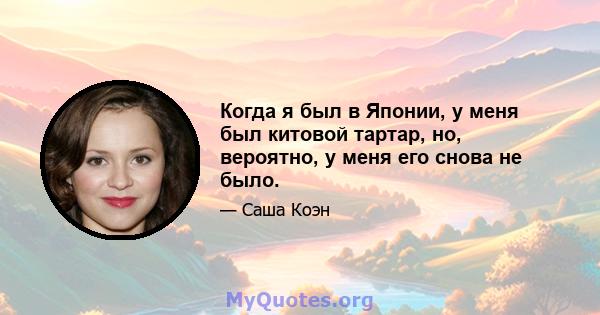 Когда я был в Японии, у меня был китовой тартар, но, вероятно, у меня его снова не было.