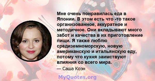 Мне очень понравилась еда в Японии. В этом есть что -то такое организованное, аккуратное и методичное. Они вкладывают много забот и качества в их приготовление пищи. Я также люблю средиземноморскую, новую американскую и 