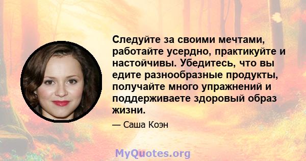 Следуйте за своими мечтами, работайте усердно, практикуйте и настойчивы. Убедитесь, что вы едите разнообразные продукты, получайте много упражнений и поддерживаете здоровый образ жизни.