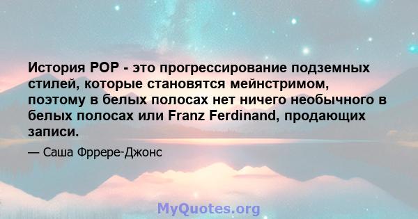 История POP - это прогрессирование подземных стилей, которые становятся мейнстримом, поэтому в белых полосах нет ничего необычного в белых полосах или Franz Ferdinand, продающих записи.