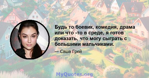 Будь то боевик, комедия, драма или что -то в среде, я готов доказать, что могу сыграть с большими мальчиками.