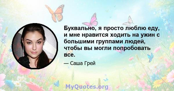 Буквально, я просто люблю еду, и мне нравится ходить на ужин с большими группами людей, чтобы вы могли попробовать все.