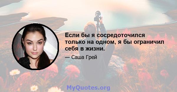 Если бы я сосредоточился только на одном, я бы ограничил себя в жизни.