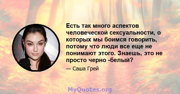 Есть так много аспектов человеческой сексуальности, о которых мы боимся говорить, потому что люди все еще не понимают этого. Знаешь, это не просто черно -белый?