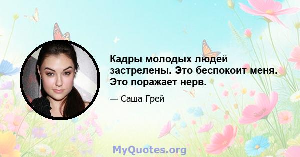 Кадры молодых людей застрелены. Это беспокоит меня. Это поражает нерв.