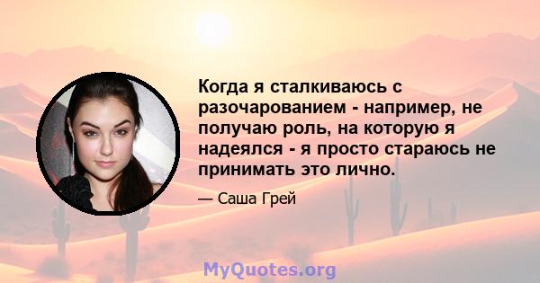 Когда я сталкиваюсь с разочарованием - например, не получаю роль, на которую я надеялся - я просто стараюсь не принимать это лично.