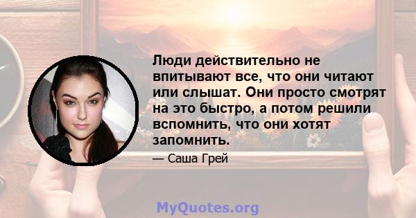 Люди действительно не впитывают все, что они читают или слышат. Они просто смотрят на это быстро, а потом решили вспомнить, что они хотят запомнить.