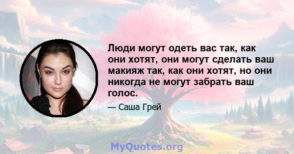 Люди могут одеть вас так, как они хотят, они могут сделать ваш макияж так, как они хотят, но они никогда не могут забрать ваш голос.