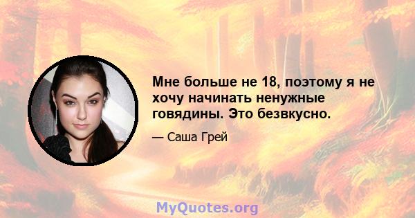 Мне больше не 18, поэтому я не хочу начинать ненужные говядины. Это безвкусно.