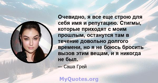 Очевидно, я все еще строю для себя имя и репутацию. Стигмы, которые приходят с моим прошлым, останутся там в течение довольно долгого времени, но я не боюсь бросить вызов этим вещам, и я никогда не был.