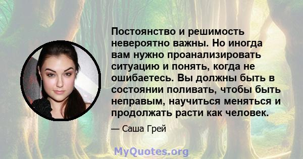 Постоянство и решимость невероятно важны. Но иногда вам нужно проанализировать ситуацию и понять, когда не ошибаетесь. Вы должны быть в состоянии поливать, чтобы быть неправым, научиться меняться и продолжать расти как