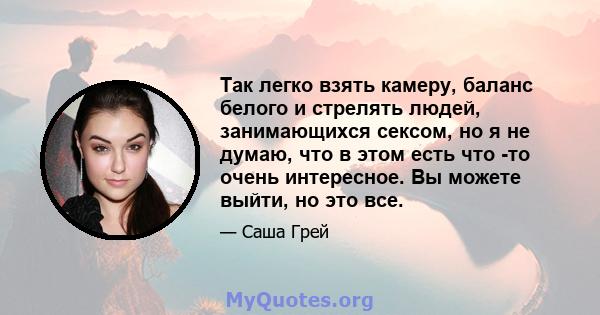 Так легко взять камеру, баланс белого и стрелять людей, занимающихся сексом, но я не думаю, что в этом есть что -то очень интересное. Вы можете выйти, но это все.