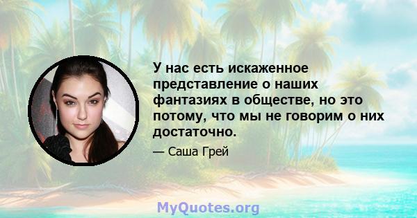 У нас есть искаженное представление о наших фантазиях в обществе, но это потому, что мы не говорим о них достаточно.