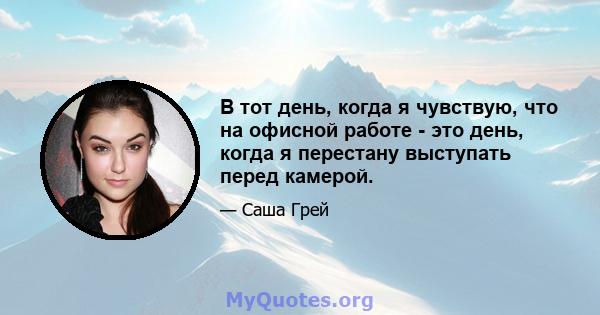 В тот день, когда я чувствую, что на офисной работе - это день, когда я перестану выступать перед камерой.