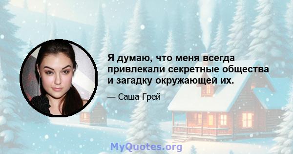 Я думаю, что меня всегда привлекали секретные общества и загадку окружающей их.