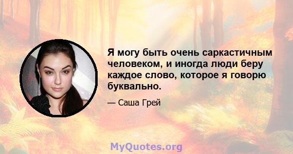 Я могу быть очень саркастичным человеком, и иногда люди беру каждое слово, которое я говорю буквально.