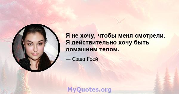 Я не хочу, чтобы меня смотрели. Я действительно хочу быть домашним телом.