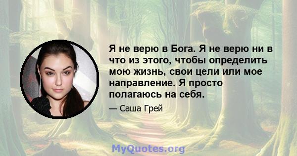 Я не верю в Бога. Я не верю ни в что из этого, чтобы определить мою жизнь, свои цели или мое направление. Я просто полагаюсь на себя.