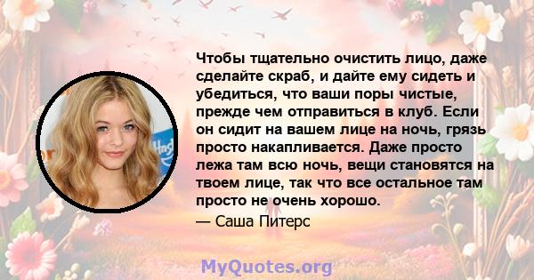 Чтобы тщательно очистить лицо, даже сделайте скраб, и дайте ему сидеть и убедиться, что ваши поры чистые, прежде чем отправиться в клуб. Если он сидит на вашем лице на ночь, грязь просто накапливается. Даже просто лежа