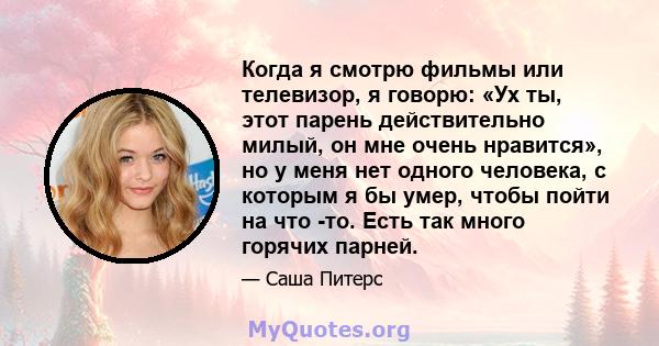 Когда я смотрю фильмы или телевизор, я говорю: «Ух ты, этот парень действительно милый, он мне очень нравится», но у меня нет одного человека, с которым я бы умер, чтобы пойти на что -то. Есть так много горячих парней.