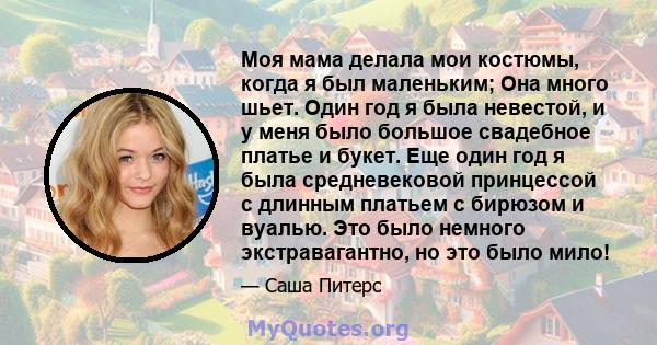 Моя мама делала мои костюмы, когда я был маленьким; Она много шьет. Один год я была невестой, и у меня было большое свадебное платье и букет. Еще один год я была средневековой принцессой с длинным платьем с бирюзом и