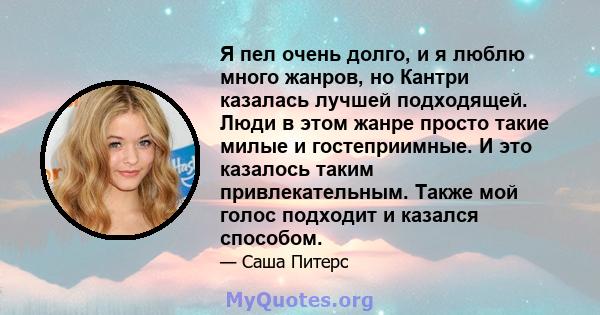 Я пел очень долго, и я люблю много жанров, но Кантри казалась лучшей подходящей. Люди в этом жанре просто такие милые и гостеприимные. И это казалось таким привлекательным. Также мой голос подходит и казался способом.