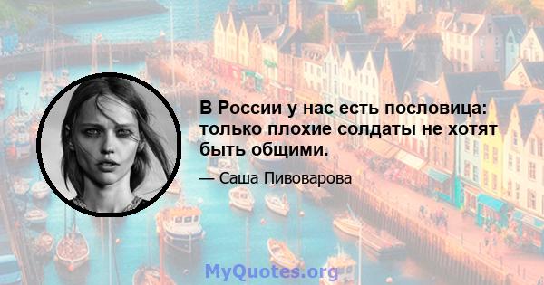 В России у нас есть пословица: только плохие солдаты не хотят быть общими.