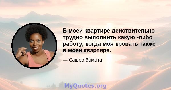 В моей квартире действительно трудно выполнить какую -либо работу, когда моя кровать также в моей квартире.