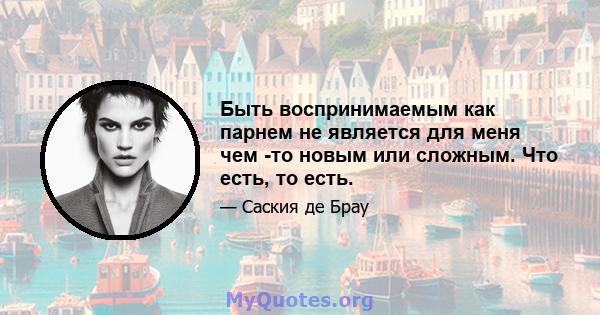 Быть воспринимаемым как парнем не является для меня чем -то новым или сложным. Что есть, то есть.