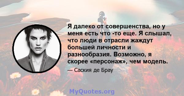 Я далеко от совершенства, но у меня есть что -то еще. Я слышал, что люди в отрасли жаждут большей личности и разнообразия. Возможно, я скорее «персонаж», чем модель.