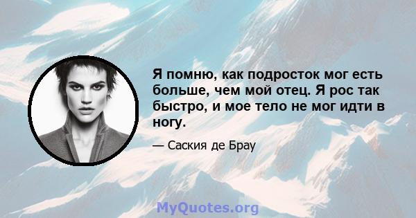 Я помню, как подросток мог есть больше, чем мой отец. Я рос так быстро, и мое тело не мог идти в ногу.