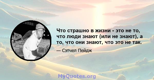 Что страшно в жизни - это не то, что люди знают (или не знают), а то, что они знают, что это не так.