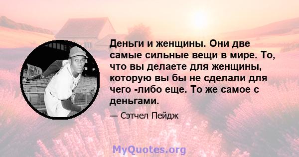 Деньги и женщины. Они две самые сильные вещи в мире. То, что вы делаете для женщины, которую вы бы не сделали для чего -либо еще. То же самое с деньгами.