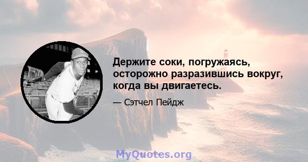 Держите соки, погружаясь, осторожно разразившись вокруг, когда вы двигаетесь.