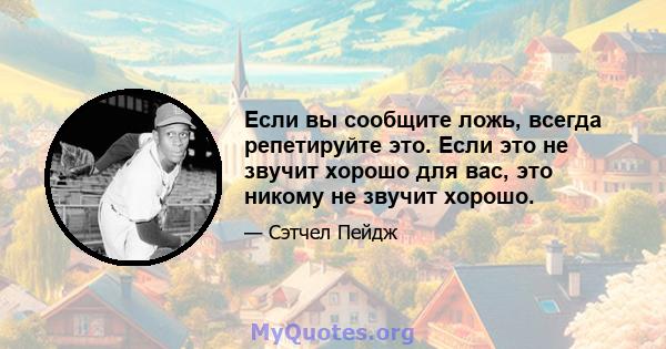 Если вы сообщите ложь, всегда репетируйте это. Если это не звучит хорошо для вас, это никому не звучит хорошо.