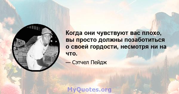 Когда они чувствуют вас плохо, вы просто должны позаботиться о своей гордости, несмотря ни на что.