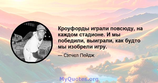 Кроуфорды играли повсюду, на каждом стадионе. И мы победили, выиграли, как будто мы изобрели игру.