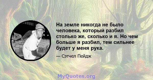 На земле никогда не было человека, который разбил столько же, сколько и я. Но чем больше я разбил, тем сильнее будет у меня рука.