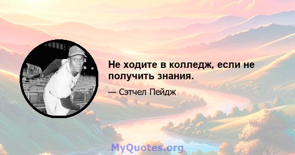 Не ходите в колледж, если не получить знания.