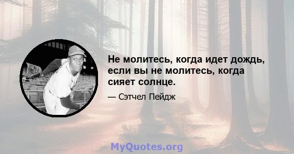 Не молитесь, когда идет дождь, если вы не молитесь, когда сияет солнце.