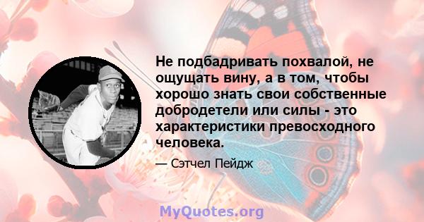 Не подбадривать похвалой, не ощущать вину, а в том, чтобы хорошо знать свои собственные добродетели или силы - это характеристики превосходного человека.