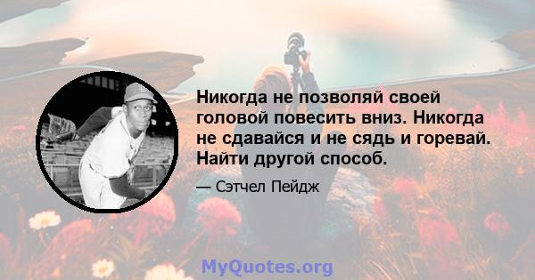 Никогда не позволяй своей головой повесить вниз. Никогда не сдавайся и не сядь и горевай. Найти другой способ.